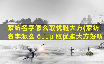 家纺名字怎么取优雅大方(家纺名字怎么 🐵 取优雅大方好听)